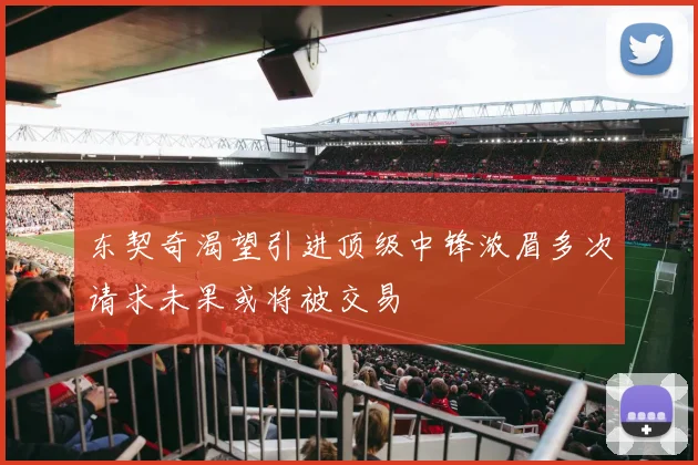 东契奇渴望引进顶级中锋浓眉多次请求未果或将被交易