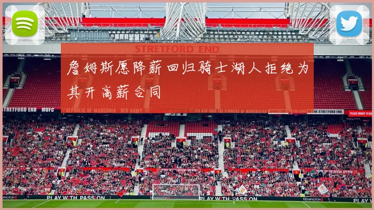 詹姆斯愿降薪回归骑士湖人拒绝为其开高薪合同