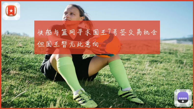 快船与篮网寻求国王7号签交易机会但国王暂无此意向