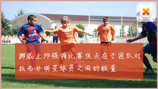 挪威主帅强调比赛焦点在于团队对抗而非明星球员之间的较量