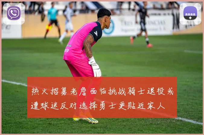 热火招募老詹面临挑战骑士退役或遭球迷反对选择勇士更贴近家人